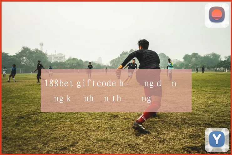 188bet giftcode hướng dẫn đăng ký nhận thưởng