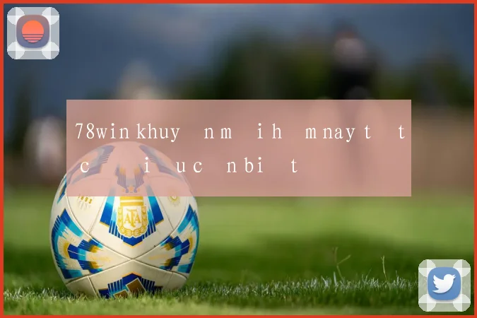78win khuyến mãi hôm nay tất cả điều cần biết
