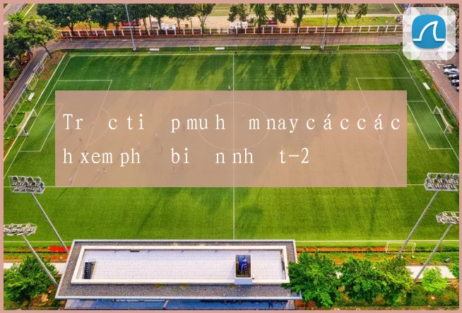Trực tiếp mu hôm nay các cách xem phổ biến nhất