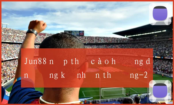 Jun88 nạp thẻ cào hướng dẫn đăng ký nhận thưởng